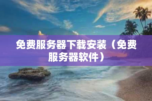免费服务器下载安装（免费服务器软件）