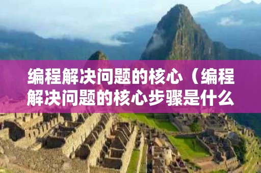 编程解决问题的核心（编程解决问题的核心步骤是什么）