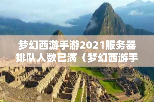 梦幻西游手游2021服务器排队人数已满（梦幻西游手游2020服务器人多吗）
