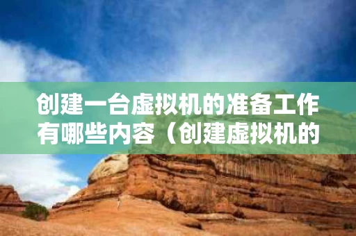 创建一台虚拟机的准备工作有哪些内容（创建虚拟机的方式包括下列哪些）