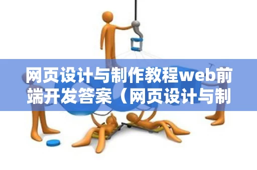 网页设计与制作教程web前端开发答案（网页设计与制作课后答案）