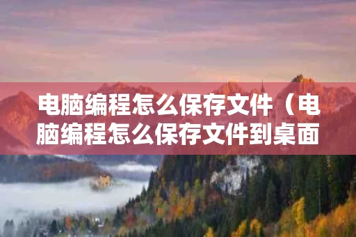 电脑编程怎么保存文件（电脑编程怎么保存文件到桌面）