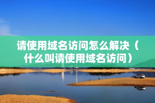 请使用域名访问怎么解决（什么叫请使用域名访问）