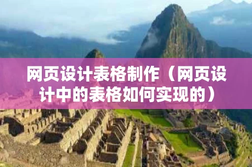 网页设计表格制作（网页设计中的表格如何实现的）