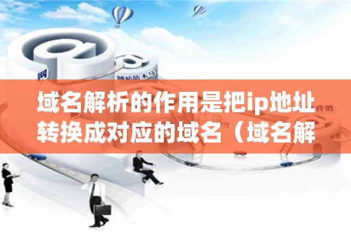 域名解析的作用是把ip地址转换成对应的域名（域名解析是把域名转换成ip地址这句话对吗）