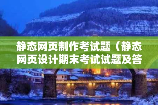 静态网页制作考试题（静态网页设计期末考试试题及答案）