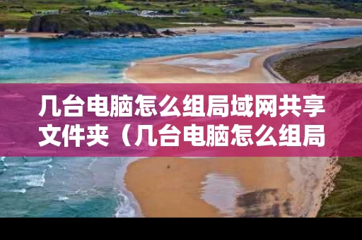 几台电脑怎么组局域网共享文件夹（几台电脑怎么组局域网共享文件夹呢）