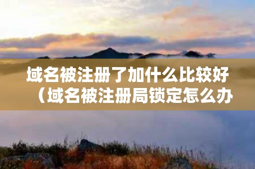 域名被注册了加什么比较好（域名被注册局锁定怎么办）